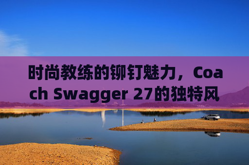 时尚教练的铆钉魅力，Coach Swagger 27的独特风采